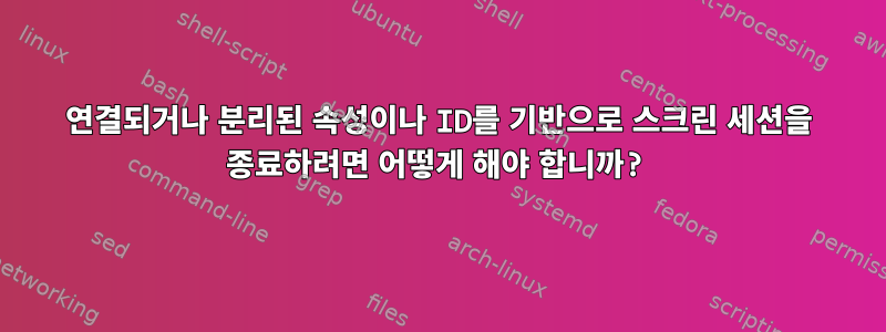 연결되거나 분리된 속성이나 ID를 기반으로 스크린 세션을 종료하려면 어떻게 해야 합니까?