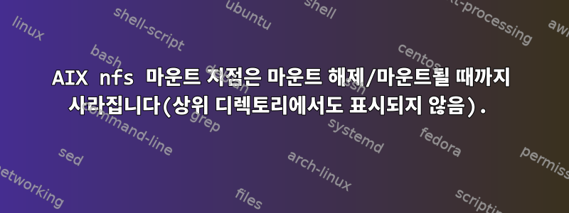 AIX nfs 마운트 지점은 마운트 해제/마운트될 때까지 사라집니다(상위 디렉토리에서도 표시되지 않음).