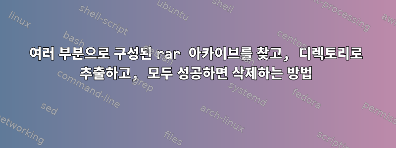 여러 부분으로 구성된 rar 아카이브를 찾고, 디렉토리로 추출하고, 모두 성공하면 삭제하는 방법