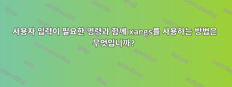 사용자 입력이 필요한 명령과 함께 xargs를 사용하는 방법은 무엇입니까?