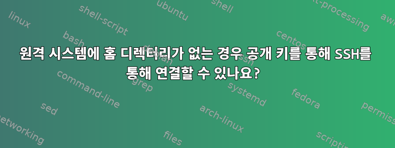 원격 시스템에 홈 디렉터리가 없는 경우 공개 키를 통해 SSH를 통해 연결할 수 있나요?