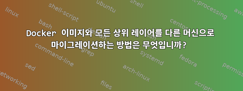 Docker 이미지와 모든 상위 레이어를 다른 머신으로 마이그레이션하는 방법은 무엇입니까?