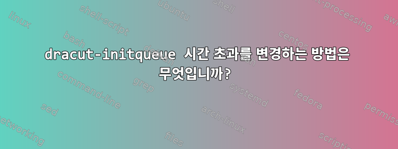 dracut-initqueue 시간 초과를 변경하는 방법은 무엇입니까?