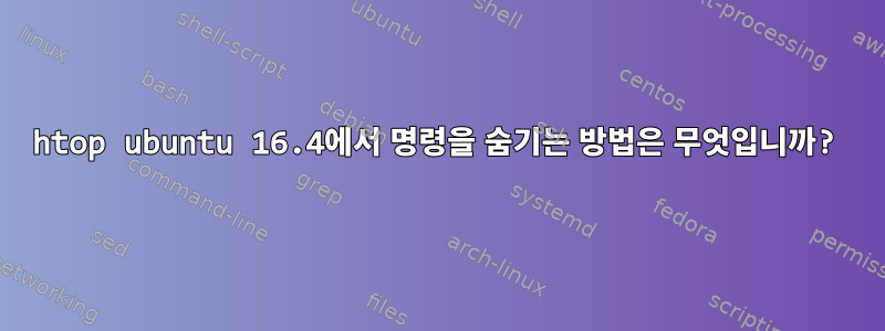 htop ubuntu 16.4에서 명령을 숨기는 방법은 무엇입니까?