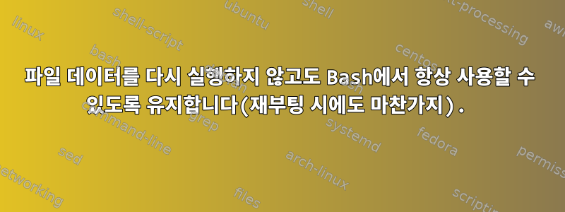 파일 데이터를 다시 실행하지 않고도 Bash에서 항상 사용할 수 있도록 유지합니다(재부팅 시에도 마찬가지).