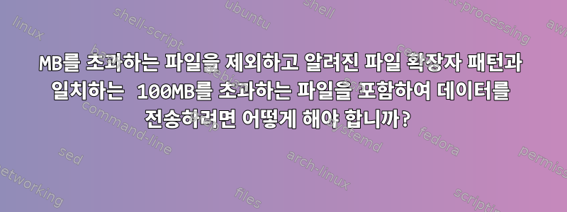 100MB를 초과하는 파일을 제외하고 알려진 파일 확장자 패턴과 일치하는 100MB를 초과하는 파일을 포함하여 데이터를 전송하려면 어떻게 해야 합니까?