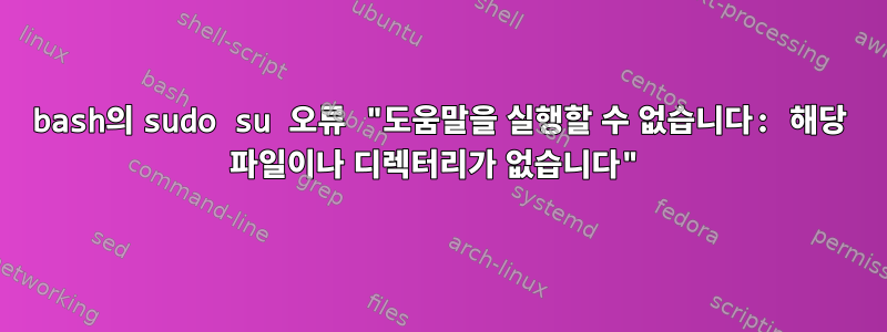 bash의 sudo su 오류 "도움말을 실행할 수 없습니다: 해당 파일이나 디렉터리가 없습니다"