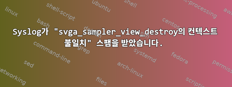 Syslog가 "svga_sampler_view_destroy의 컨텍스트 불일치" 스팸을 받았습니다.