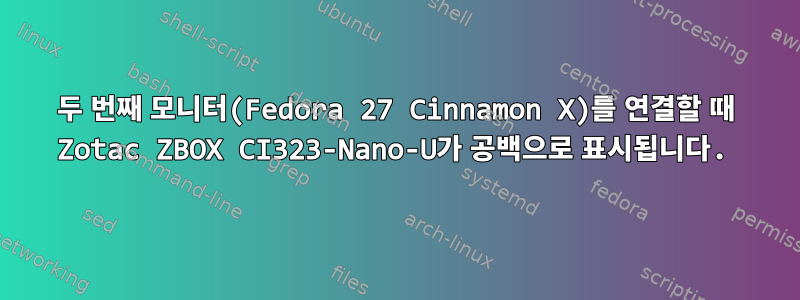 두 번째 모니터(Fedora 27 Cinnamon X)를 연결할 때 Zotac ZBOX CI323-Nano-U가 공백으로 표시됩니다.