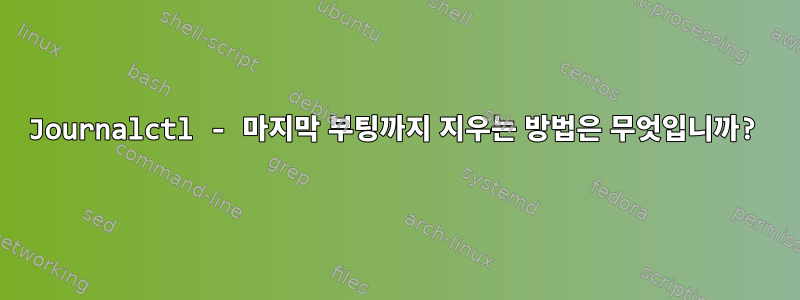 Journalctl - 마지막 부팅까지 지우는 방법은 무엇입니까?