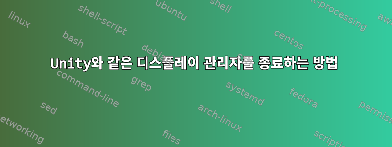 Unity와 같은 디스플레이 관리자를 종료하는 방법