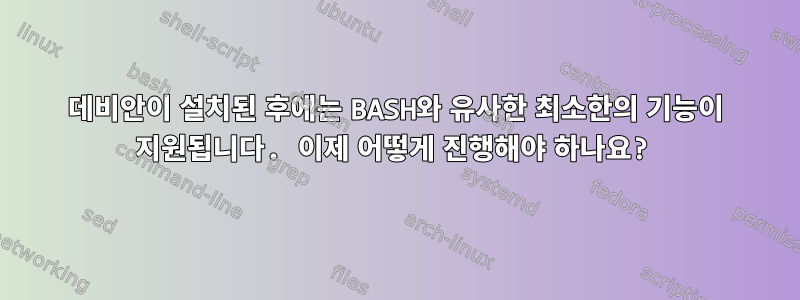 데비안이 설치된 후에는 BASH와 유사한 최소한의 기능이 지원됩니다. 이제 어떻게 진행해야 하나요?