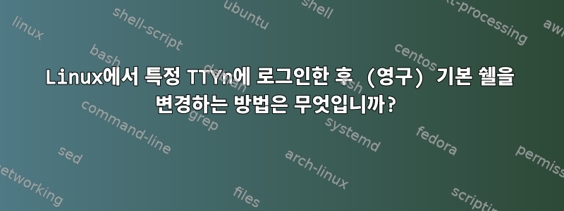 Linux에서 특정 TTYn에 로그인한 후 (영구) 기본 쉘을 변경하는 방법은 무엇입니까?