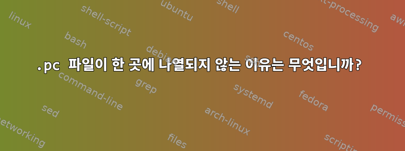 .pc 파일이 한 곳에 나열되지 않는 이유는 무엇입니까?