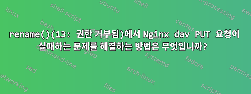 rename()(13: 권한 거부됨)에서 Nginx dav PUT 요청이 실패하는 문제를 해결하는 방법은 무엇입니까?