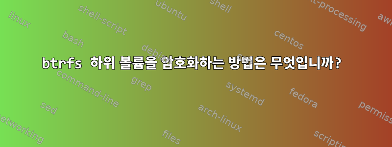 btrfs 하위 볼륨을 암호화하는 방법은 무엇입니까?