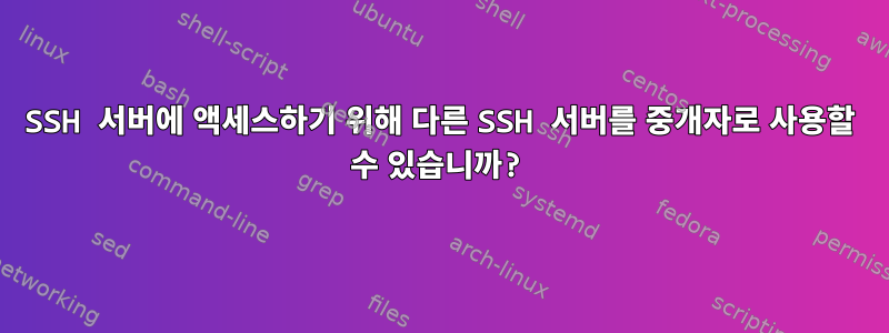 SSH 서버에 액세스하기 위해 다른 SSH 서버를 중개자로 사용할 수 있습니까?