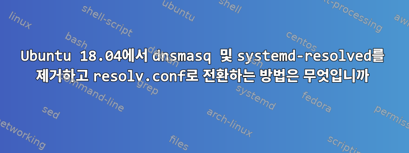 Ubuntu 18.04에서 dnsmasq 및 systemd-resolved를 제거하고 resolv.conf로 전환하는 방법은 무엇입니까