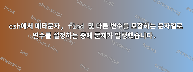 csh에서 메타문자, find 및 다른 변수를 포함하는 문자열로 변수를 설정하는 중에 문제가 발생했습니다.