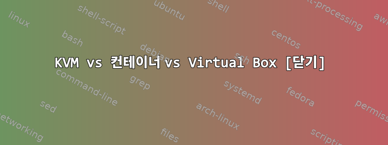 KVM vs 컨테이너 vs Virtual Box [닫기]