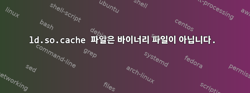 ld.so.cache 파일은 바이너리 파일이 아닙니다.