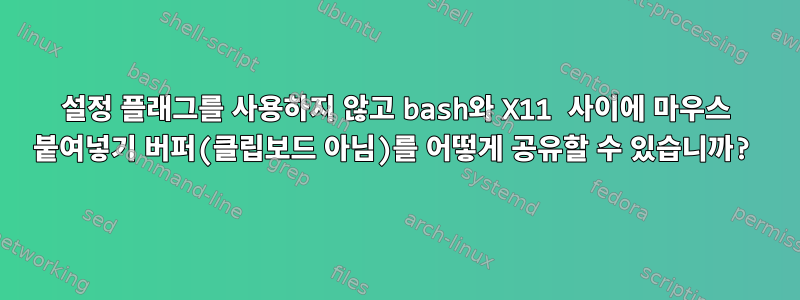 설정 플래그를 사용하지 않고 bash와 X11 사이에 마우스 붙여넣기 버퍼(클립보드 아님)를 어떻게 공유할 수 있습니까?