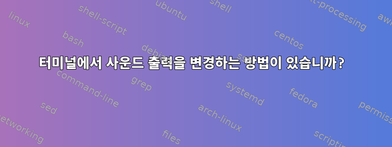 터미널에서 사운드 출력을 변경하는 방법이 있습니까?