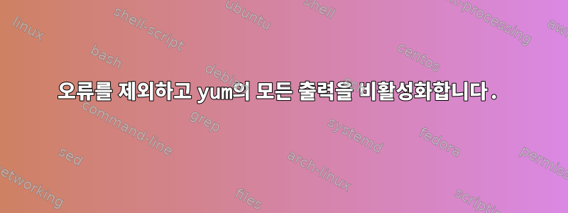 오류를 제외하고 yum의 모든 출력을 비활성화합니다.