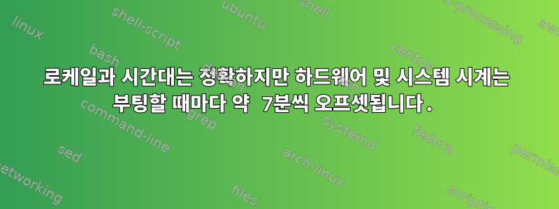 로케일과 시간대는 정확하지만 하드웨어 및 시스템 시계는 부팅할 때마다 약 7분씩 오프셋됩니다.