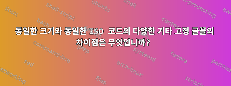 동일한 크기와 동일한 ISO 코드의 다양한 기타 고정 글꼴의 차이점은 무엇입니까?