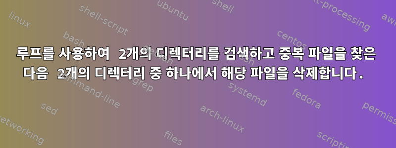 루프를 사용하여 2개의 디렉터리를 검색하고 중복 파일을 찾은 다음 2개의 디렉터리 중 하나에서 해당 파일을 삭제합니다.