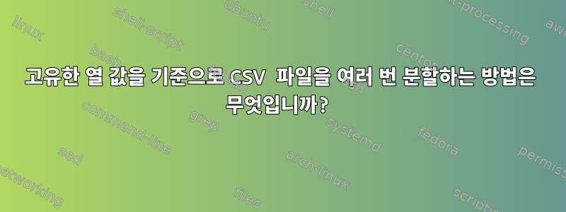 고유한 열 값을 기준으로 CSV 파일을 여러 번 분할하는 방법은 무엇입니까?