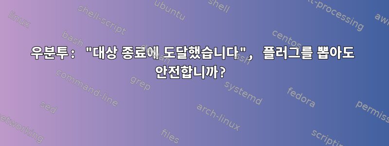 우분투: "대상 종료에 도달했습니다", 플러그를 뽑아도 안전합니까?