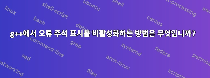 g++에서 오류 주석 표시를 비활성화하는 방법은 무엇입니까?