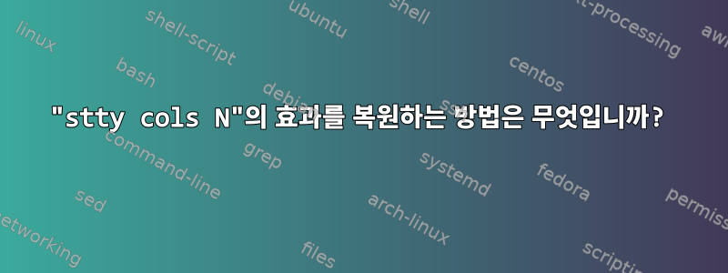 "stty cols N"의 효과를 복원하는 방법은 무엇입니까?