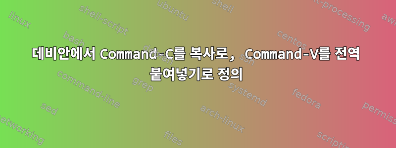 데비안에서 Command-C를 복사로, Command-V를 전역 붙여넣기로 정의