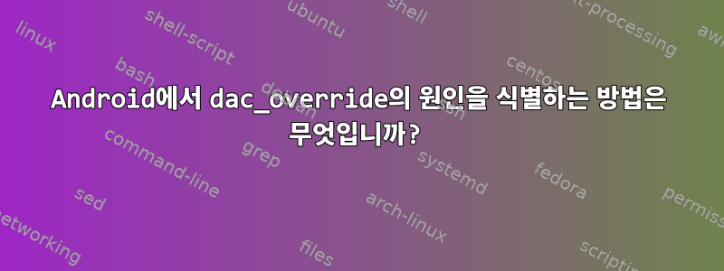 Android에서 dac_override의 원인을 식별하는 방법은 무엇입니까?