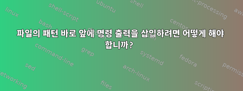 파일의 패턴 바로 앞에 명령 출력을 삽입하려면 어떻게 해야 합니까?