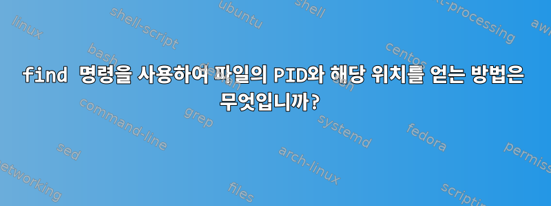 find 명령을 사용하여 파일의 PID와 해당 위치를 얻는 방법은 무엇입니까?