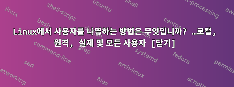 Linux에서 사용자를 나열하는 방법은 무엇입니까? …로컬, 원격, 실제 및 모든 사용자 [닫기]