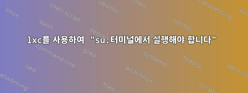 lxc를 사용하여 "su:터미널에서 실행해야 합니다"