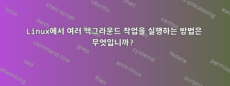 Linux에서 여러 백그라운드 작업을 실행하는 방법은 무엇입니까?