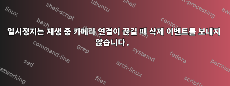 일시정지는 재생 중 카메라 연결이 끊길 때 삭제 이벤트를 보내지 않습니다.