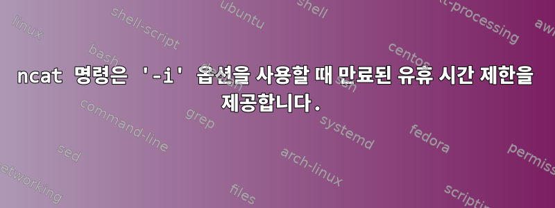 ncat 명령은 '-i' 옵션을 사용할 때 만료된 유휴 시간 제한을 제공합니다.