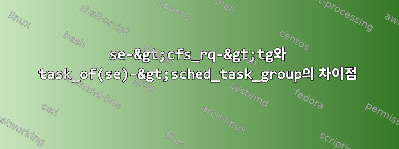 se-&gt;cfs_rq-&gt;tg와 task_of(se)-&gt;sched_task_group의 차이점