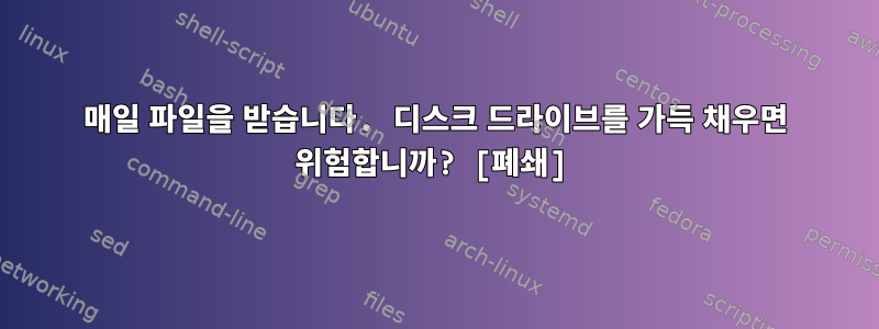 매일 파일을 받습니다. 디스크 드라이브를 가득 채우면 위험합니까? [폐쇄]