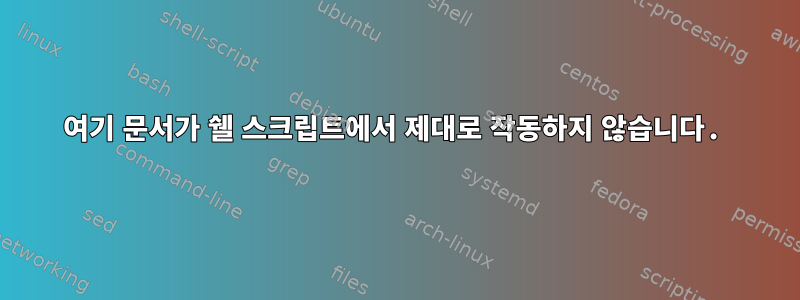 여기 문서가 쉘 스크립트에서 제대로 작동하지 않습니다.