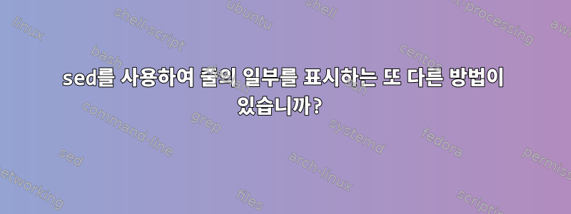 sed를 사용하여 줄의 일부를 표시하는 또 다른 방법이 있습니까?