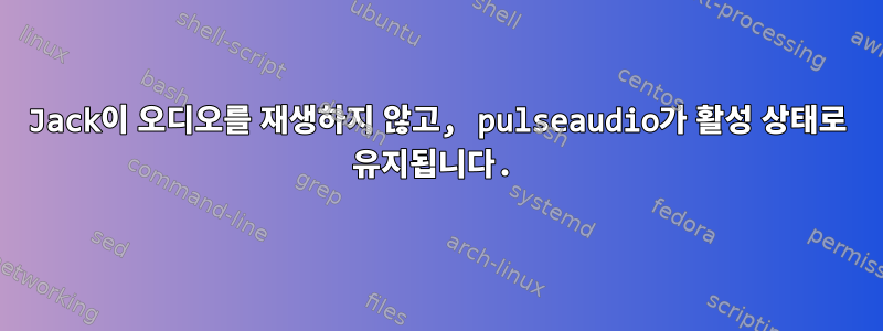 Jack이 오디오를 재생하지 않고, pulseaudio가 활성 상태로 유지됩니다.