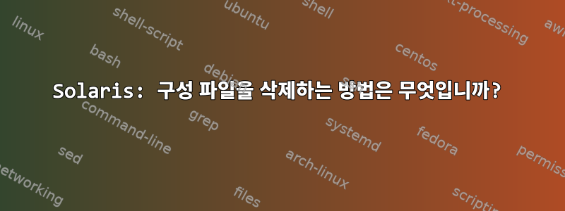 Solaris: 구성 파일을 삭제하는 방법은 무엇입니까?